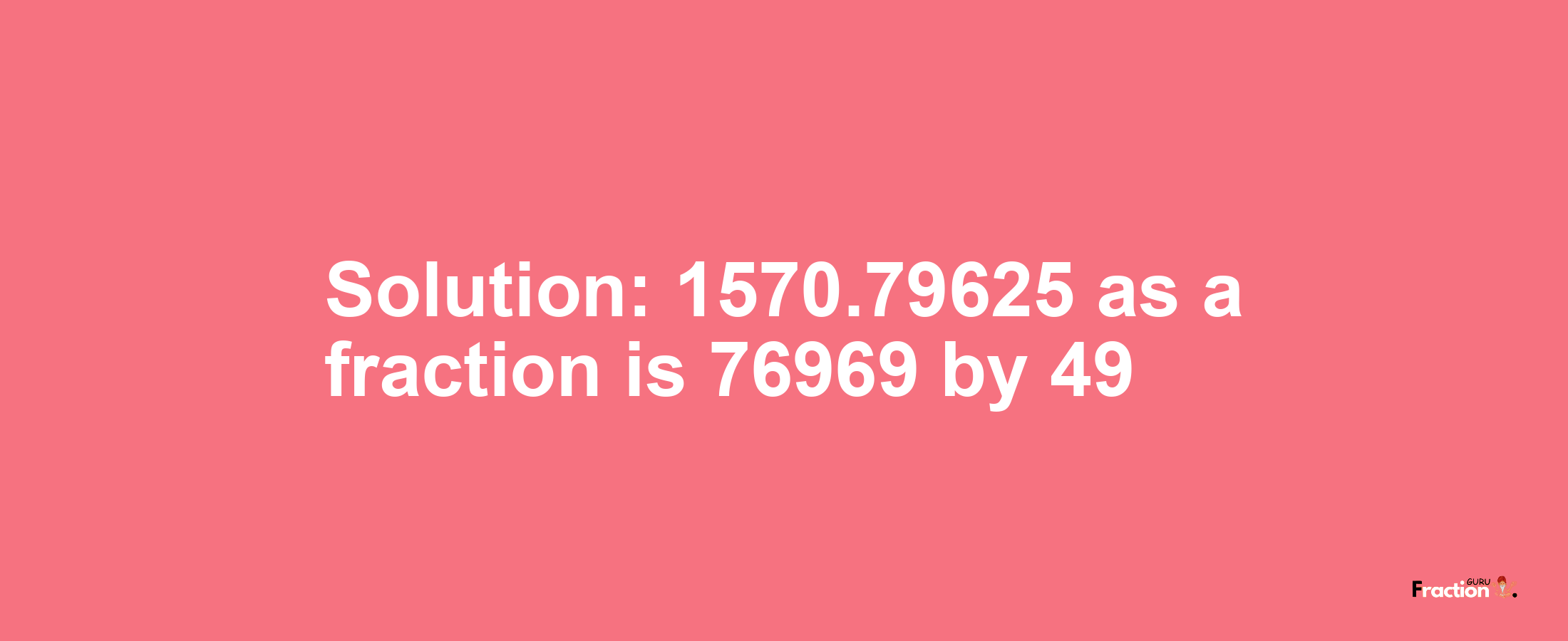 Solution:1570.79625 as a fraction is 76969/49